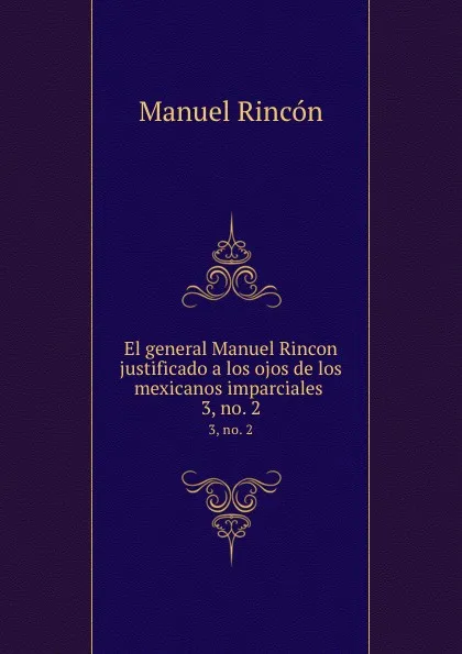 Обложка книги El general Manuel Rincon justificado a los ojos de los mexicanos imparciales . 3,.no. 2, Manuel Rincón