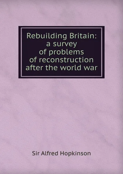 Обложка книги Rebuilding Britain: a survey of problems of reconstruction after the world war, Alfred Hopkinson