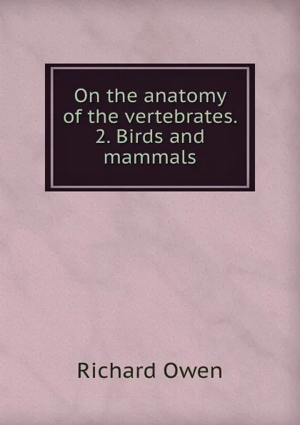 Обложка книги On the anatomy of the vertebrates. 2. Birds and mammals, Richard Owen