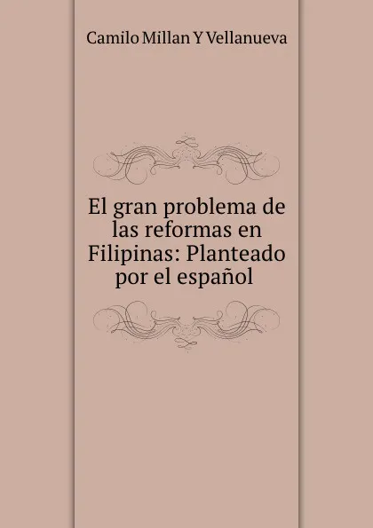 Обложка книги El gran problema de las reformas en Filipinas: Planteado por el espanol ., Camilo Millan Y Vellanueva