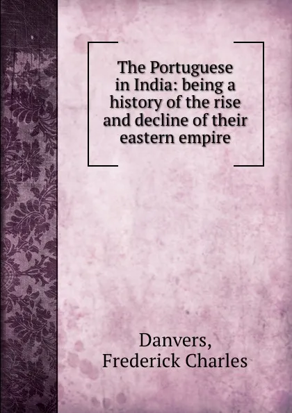 Обложка книги The Portuguese in India: being a history of the rise and decline of their eastern empire, Frederick Charles Danvers