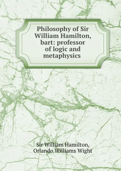 Обложка книги Philosophy of Sir William Hamilton, bart: professor of logic and metaphysics ., William Hamilton