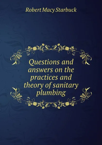 Обложка книги Questions and answers on the practices and theory of sanitary plumbing, Robert Macy Starbuck