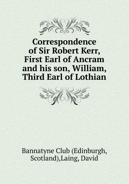 Обложка книги Correspondence of Sir Robert Kerr, First Earl of Ancram and his son, William, Third Earl of Lothian, David Laing