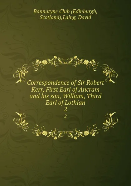 Обложка книги Correspondence of Sir Robert Kerr, First Earl of Ancram and his son, William, Third Earl of Lothian. 2, David Laing