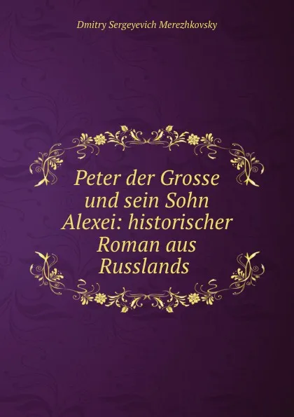 Обложка книги Peter der Grosse und sein Sohn Alexei: historischer Roman aus Russlands ., Дмитрий Сергеевич Мережковский