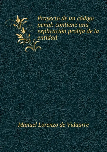 Обложка книги Proyecto de un codigo penal: contiene una explicacion prolija de la entidad ., Manuel Lorenzo de Vidaurre