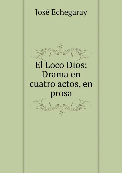 Обложка книги El Loco Dios: Drama en cuatro actos, en prosa, José Echegaray