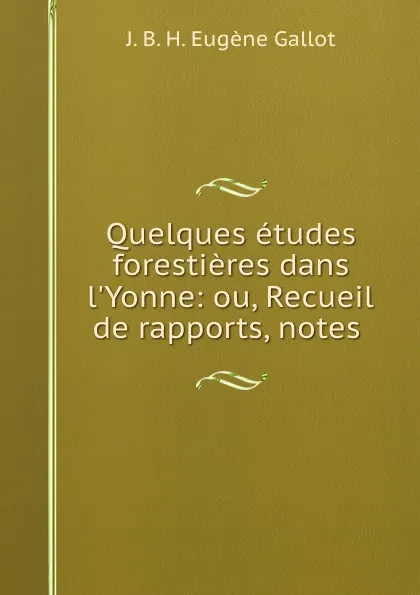 Обложка книги Quelques etudes forestieres dans l.Yonne: ou, Recueil de rapports, notes ., J.B. H. Eugène Gallot