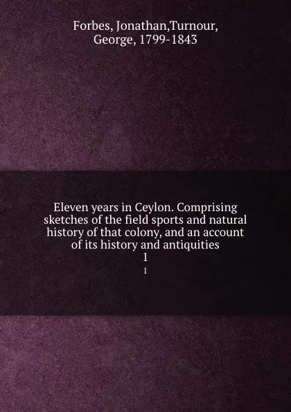 Обложка книги Eleven years in Ceylon. Comprising sketches of the field sports and natural history of that colony, and an account of its history and antiquities. 1, Jonathan Forbes