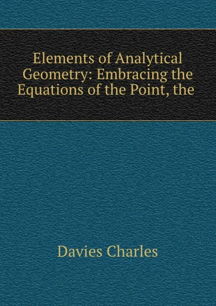 Обложка книги Elements of Analytical Geometry: Embracing the Equations of the Point, the ., Davies Charles