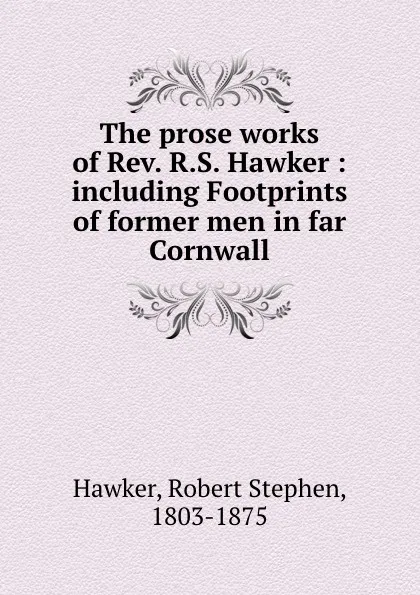 Обложка книги The prose works of Rev. R.S. Hawker : including Footprints of former men in far Cornwall, Robert Stephen Hawker