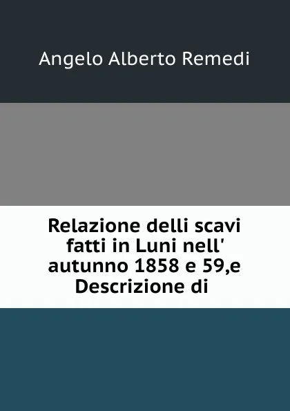 Обложка книги Relazione delli scavi fatti in Luni nell. autunno 1858 e 59,e Descrizione di ., Angelo Alberto Remedi