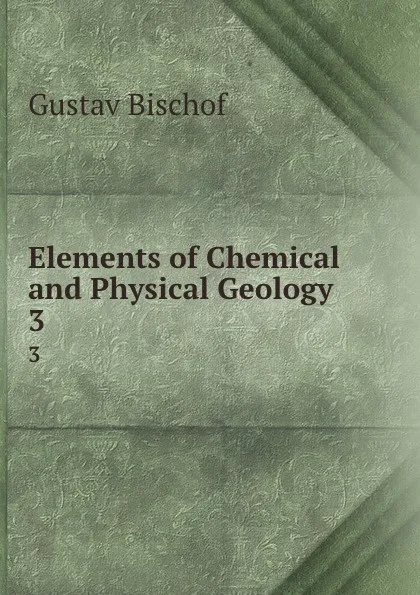 Обложка книги Elements of Chemical and Physical Geology . 3, Gustav Bischof