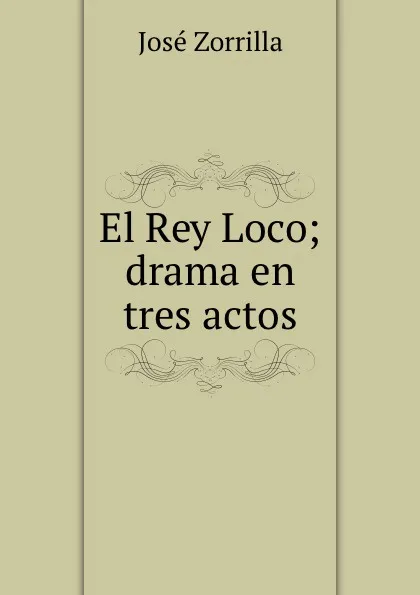 Обложка книги El Rey Loco; drama en tres actos, José Zorrilla