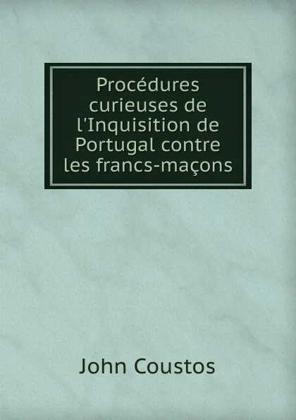 Обложка книги Procedures curieuses de l.Inquisition de Portugal contre les francs-macons, John Coustos