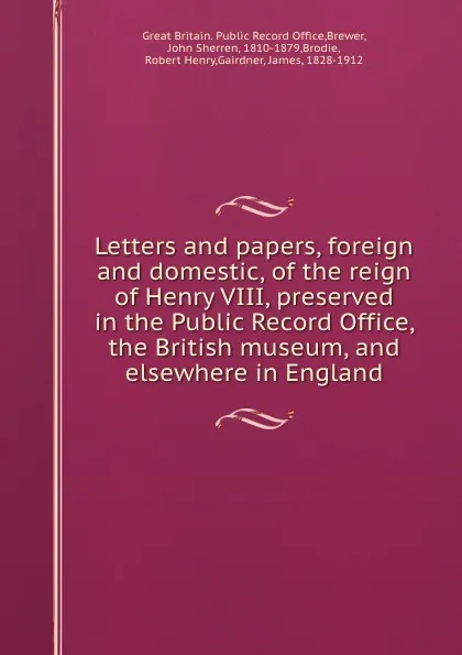 Обложка книги Letters and papers, foreign and domestic, of the reign of Henry VIII, preserved in the Public Record Office, the British museum, and elsewhere in England, Great Britain. Public Record Office