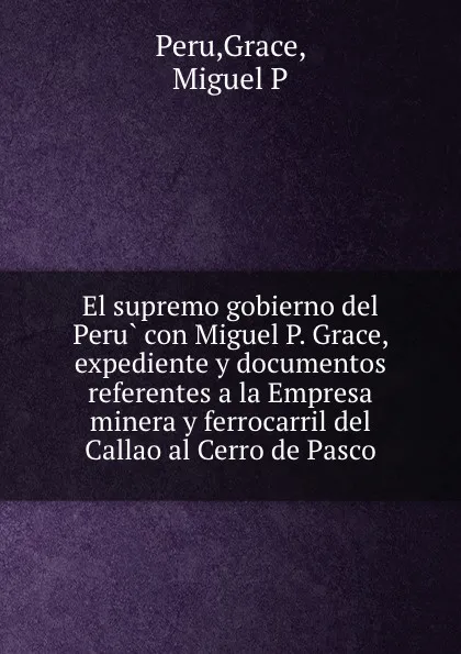 Обложка книги El supremo gobierno del Peru con Miguel P. Grace, expediente y documentos referentes a la Empresa minera y ferrocarril del Callao al Cerro de Pasco, Grace Peru