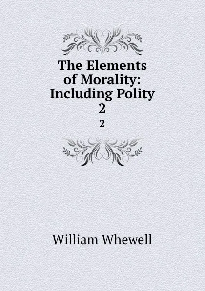 Обложка книги The Elements of Morality: Including Polity. 2, William Whewell