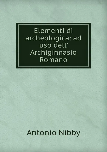 Обложка книги Elementi di archeologica: ad uso dell. Archiginnasio Romano, Antonio Nibby
