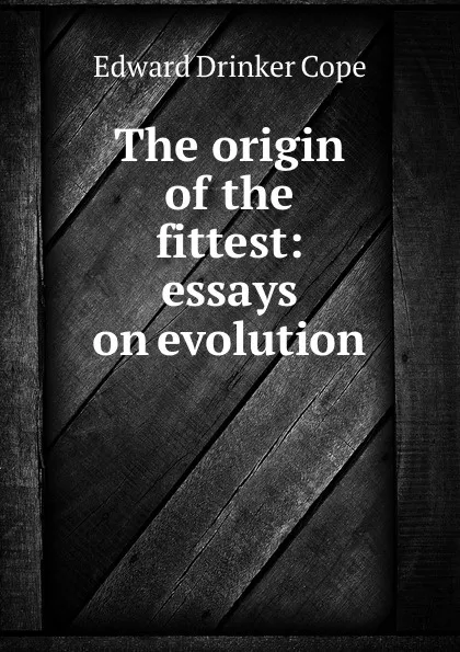 Обложка книги The origin of the fittest: essays on evolution, Edward Drinker Cope