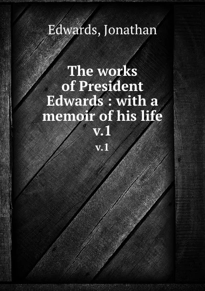 Обложка книги The works of President Edwards : with a memoir of his life. v.1, Jonathan Edwards