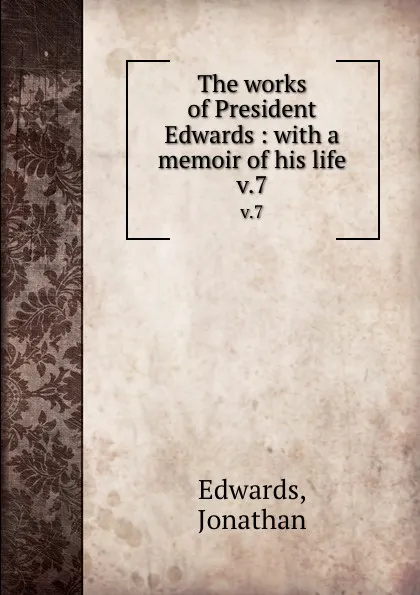 Обложка книги The works of President Edwards : with a memoir of his life. v.7, Jonathan Edwards