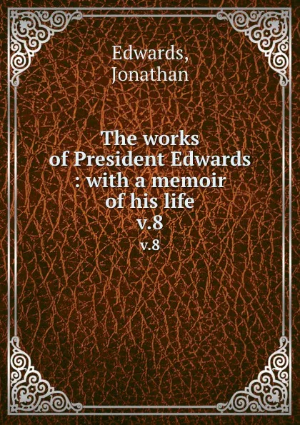 Обложка книги The works of President Edwards : with a memoir of his life. v.8, Jonathan Edwards