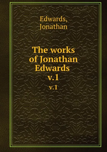 Обложка книги The works of Jonathan Edwards . v.1, Jonathan Edwards