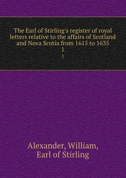 Обложка книги The Earl of Stirling.s register of royal letters relative to the affairs of Scotland and Nova Scotia from 1615 to 1635. 1, William Alexander