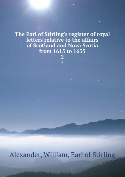 Обложка книги The Earl of Stirling.s register of royal letters relative to the affairs of Scotland and Nova Scotia from 1615 to 1635. 2, William Alexander