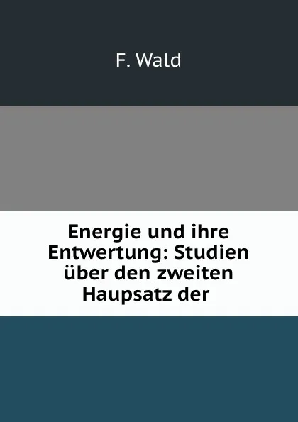 Обложка книги Energie und ihre Entwertung: Studien uber den zweiten Haupsatz der ., F. Wald