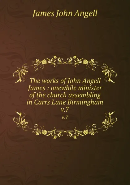 Обложка книги The works of John Angell James : onewhile minister of the church assembling in Carrs Lane Birmingham. v.7, James John Angell