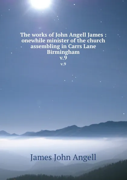 Обложка книги The works of John Angell James : onewhile minister of the church assembling in Carrs Lane Birmingham. v.9, James John Angell