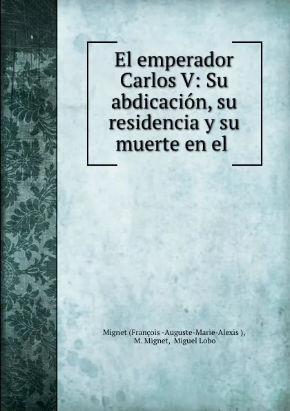 Обложка книги El emperador Carlos V: Su abdicacion, su residencia y su muerte en el ., François-Auguste-Marie-Alexis Mignet