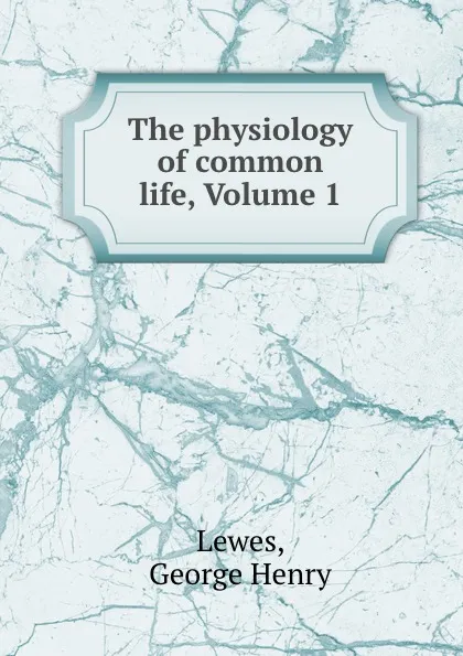 Обложка книги The physiology of common life, Volume 1, George Henry Lewes