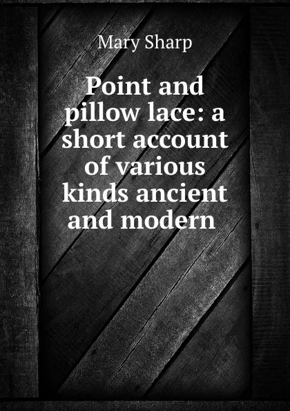 Обложка книги Point and pillow lace: a short account of various kinds ancient and modern ., Mary Sharp