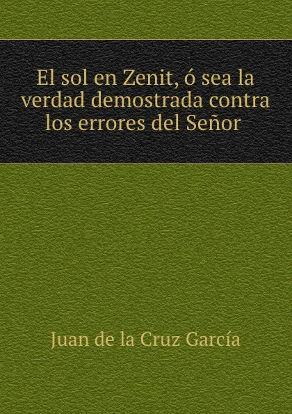 Обложка книги El sol en Zenit, o sea la verdad demostrada contra los errores del Senor ., Juan de la Cruz García