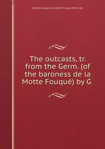 Обложка книги The outcasts, tr. from the Germ. (of the baroness de la Motte Fouque) by G ., Karoline Auguste La Motte-Fouqué