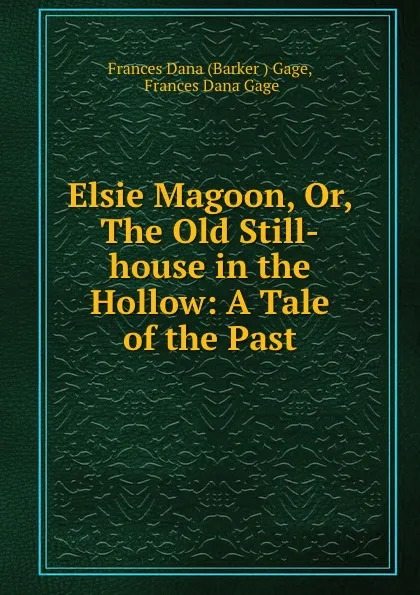 Обложка книги Elsie Magoon, Or, The Old Still-house in the Hollow: A Tale of the Past, Barker Gage