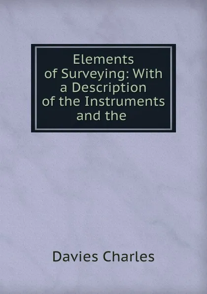 Обложка книги Elements of Surveying: With a Description of the Instruments and the ., Davies Charles