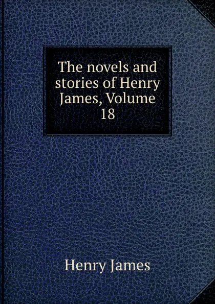 Обложка книги The novels and stories of Henry James, Volume 18, Henry James