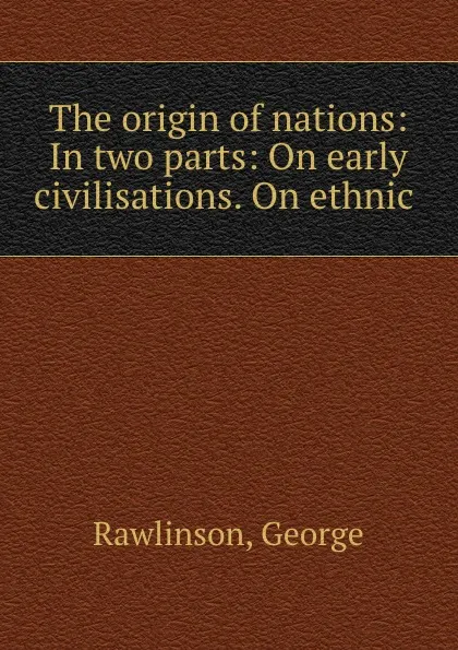 Обложка книги The origin of nations: In two parts: On early civilisations. On ethnic ., George Rawlinson