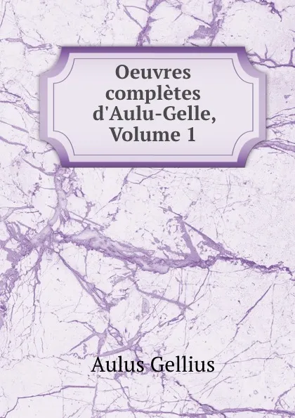 Обложка книги Oeuvres completes d.Aulu-Gelle, Volume 1, Aulus Gellius