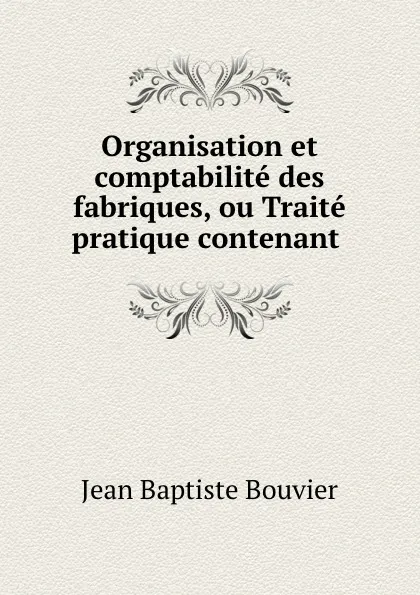 Обложка книги Organisation et comptabilite des fabriques, ou Traite pratique contenant ., Jean Baptiste Bouvier