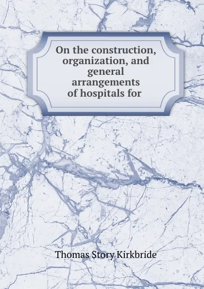 Обложка книги On the construction, organization, and general arrangements of hospitals for ., Thomas Story Kirkbride