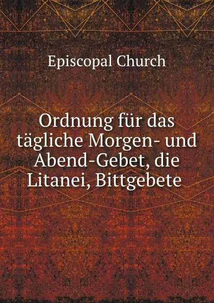 Обложка книги Ordnung fur das tagliche Morgen- und Abend-Gebet, die Litanei, Bittgebete ., Episcopal Church