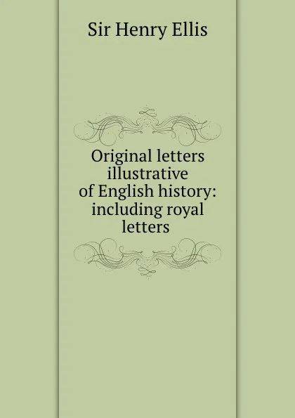 Обложка книги Original letters illustrative of English history: including royal letters ., Henry Ellis