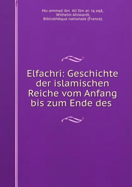 Обложка книги Elfachri: Geschichte der islamischen Reiche vom Anfang bis zum Ende des ., Muḥammad ibn ʻAli Ibn al-Ṭiqṭaqā