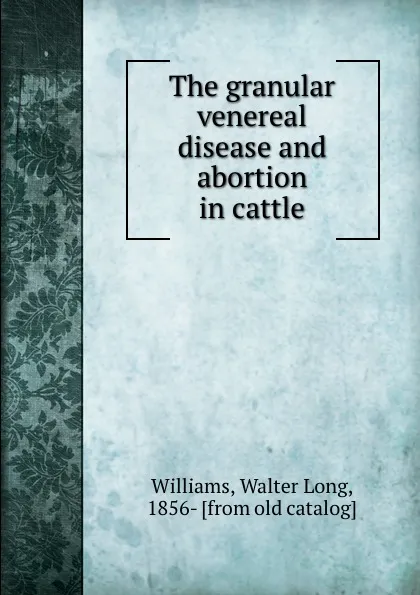 Обложка книги The granular venereal disease and abortion in cattle, Walter Long Williams